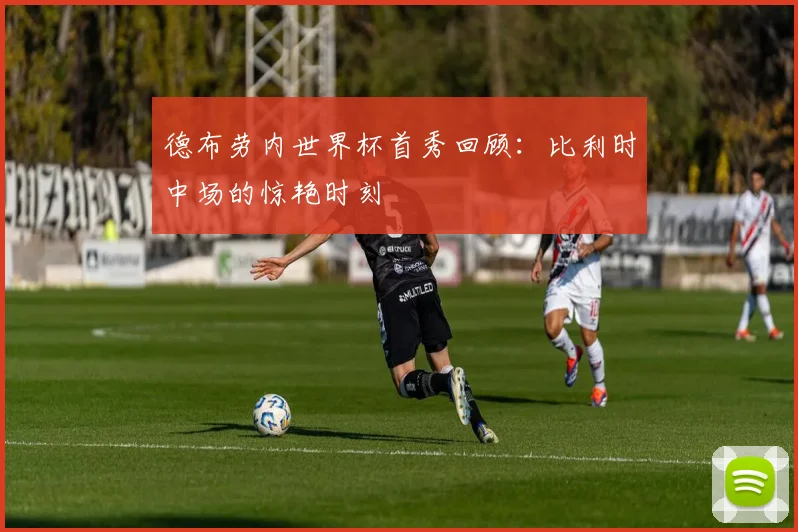 德布劳内世界杯首秀回顾：比利时中场的惊艳时刻