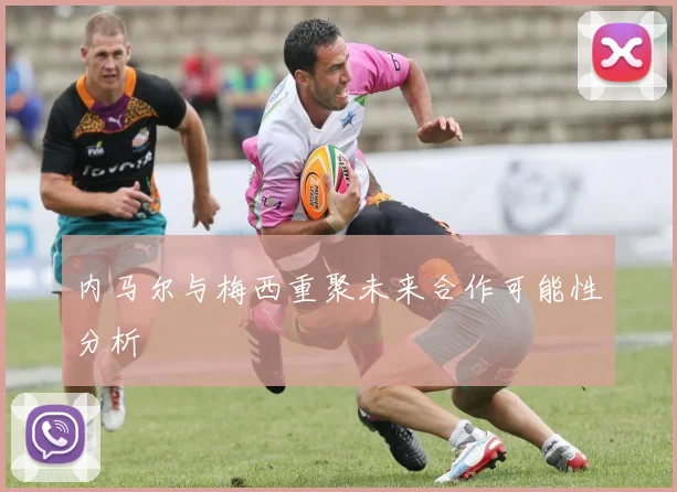 内马尔与梅西重聚未来合作可能性分析