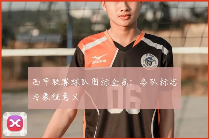 西甲联赛球队图标全览：各队标志与象征意义