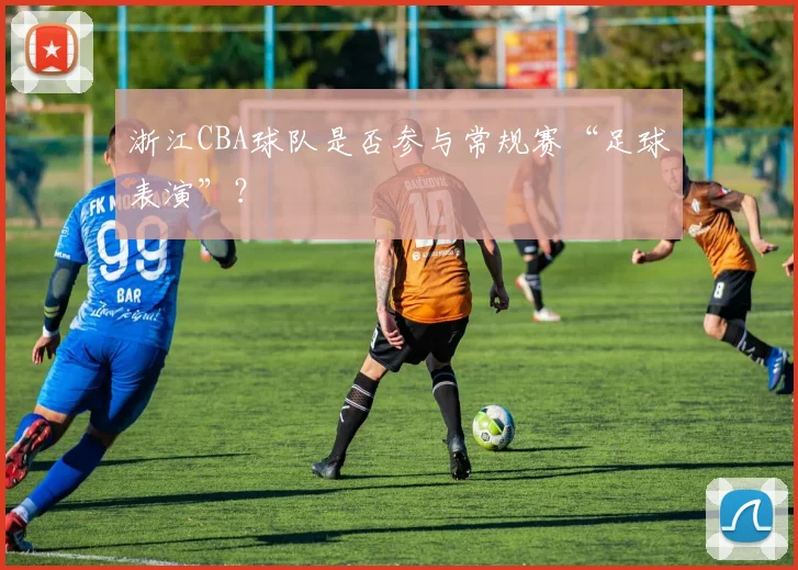 浙江CBA球队是否参与常规赛“足球表演”？