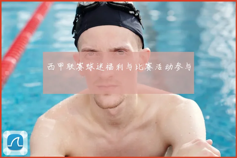 西甲联赛球迷福利与比赛活动参与