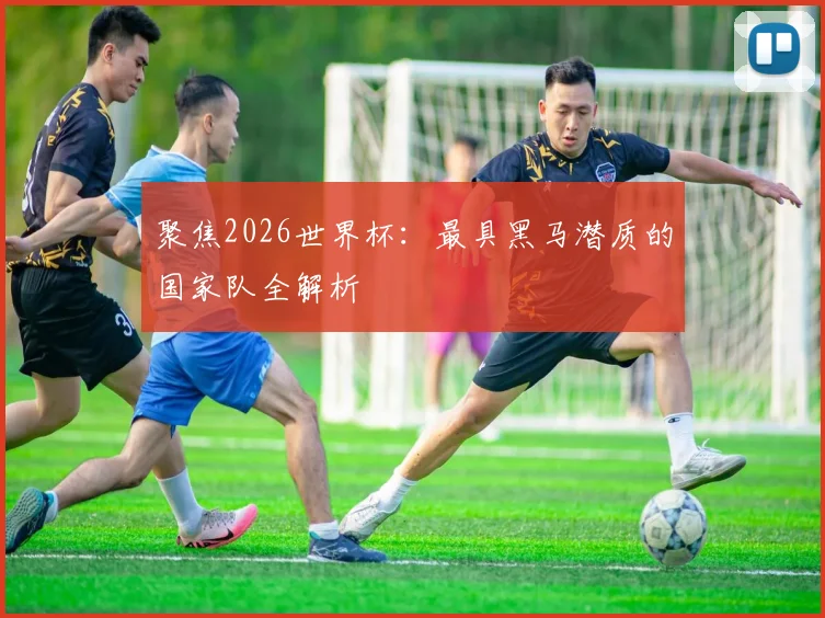 聚焦2026世界杯：最具黑马潜质的国家队全解析