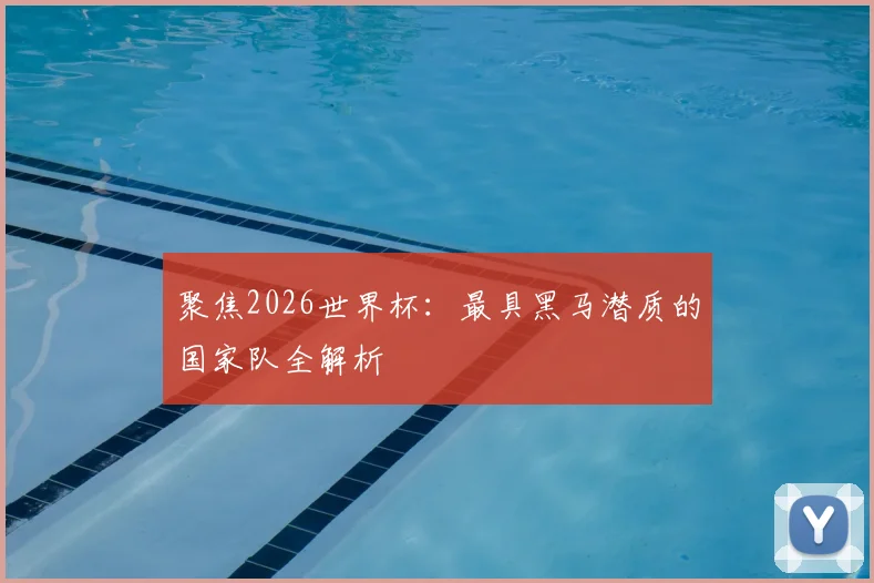 聚焦2026世界杯：最具黑马潜质的国家队全解析